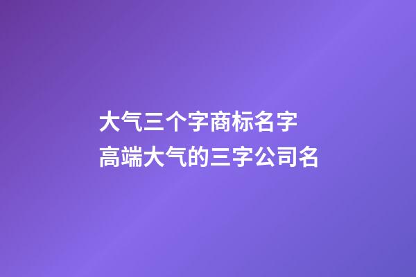 大气三个字商标名字 高端大气的三字公司名
